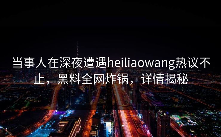 当事人在深夜遭遇heiliaowang热议不止，黑料全网炸锅，详情揭秘