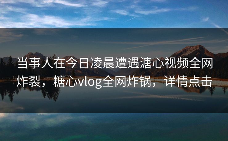 当事人在今日凌晨遭遇溏心视频全网炸裂，糖心vlog全网炸锅，详情点击