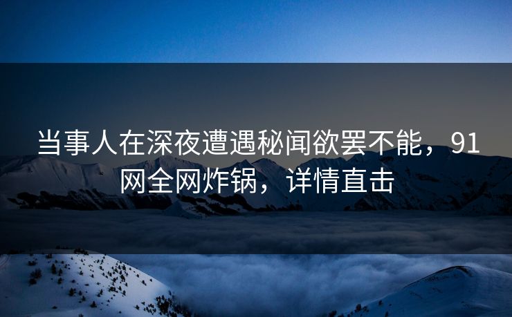 当事人在深夜遭遇秘闻欲罢不能，91网全网炸锅，详情直击