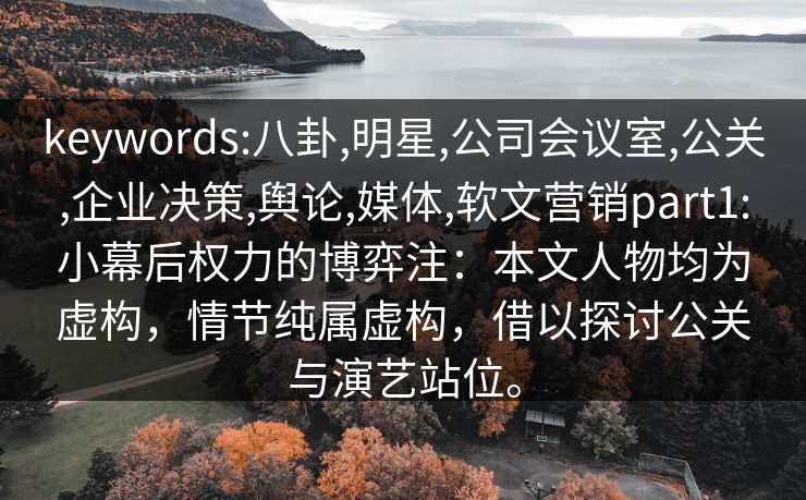 keywords:八卦,明星,公司会议室,公关,企业决策,舆论,媒体,软文营销part1:小幕后权力的博弈注：本文人物均为虚构，情节纯属虚构，借以探讨公关与演艺站位。