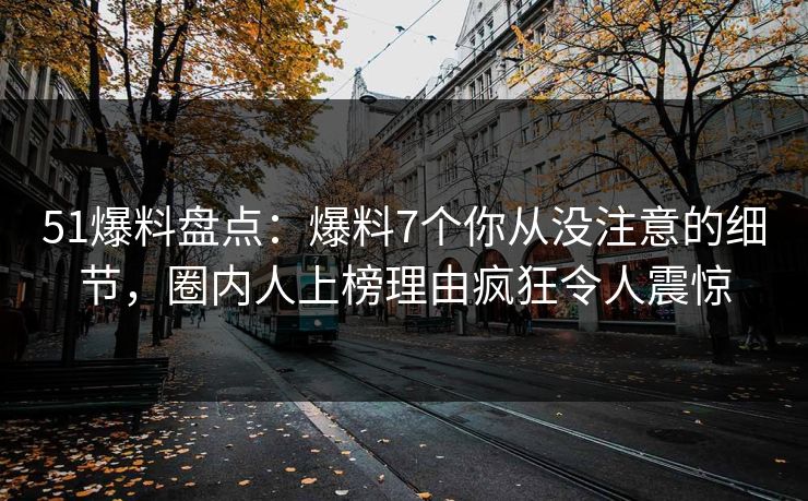 51爆料盘点：爆料7个你从没注意的细节，圈内人上榜理由疯狂令人震惊