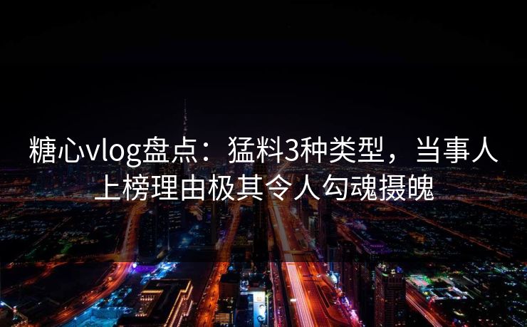 糖心vlog盘点：猛料3种类型，当事人上榜理由极其令人勾魂摄魄