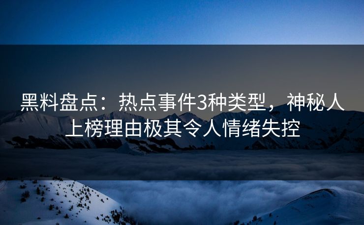黑料盘点：热点事件3种类型，神秘人上榜理由极其令人情绪失控