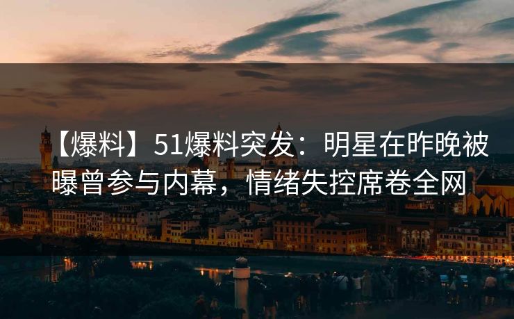 【爆料】51爆料突发：明星在昨晚被曝曾参与内幕，情绪失控席卷全网