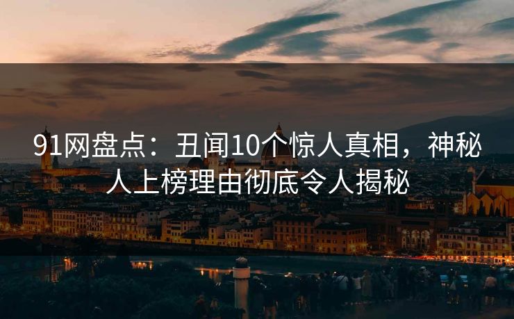 91网盘点：丑闻10个惊人真相，神秘人上榜理由彻底令人揭秘