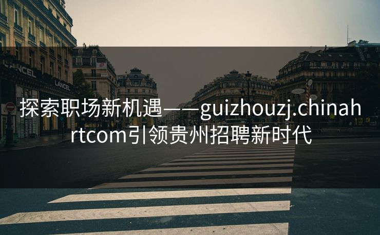 探索职场新机遇——guizhouzj.chinahrtcom引领贵州招聘新时代