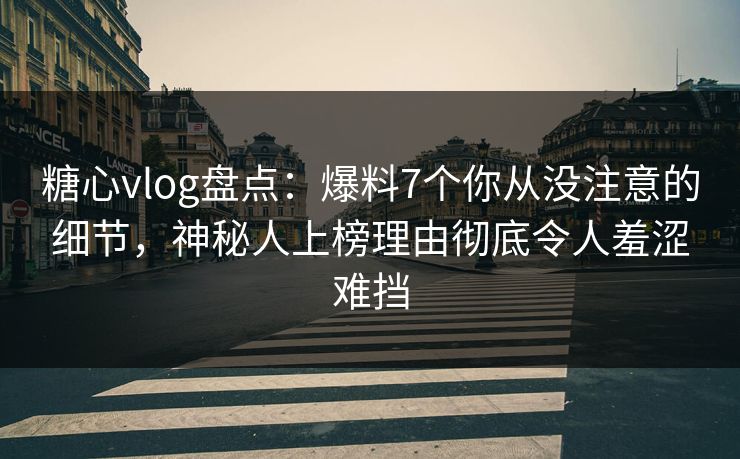 糖心vlog盘点：爆料7个你从没注意的细节，神秘人上榜理由彻底令人羞涩难挡