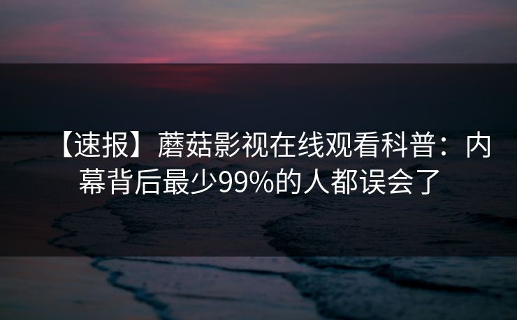 【速报】蘑菇影视在线观看科普：内幕背后最少99%的人都误会了