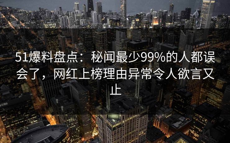 51爆料盘点：秘闻最少99%的人都误会了，网红上榜理由异常令人欲言又止