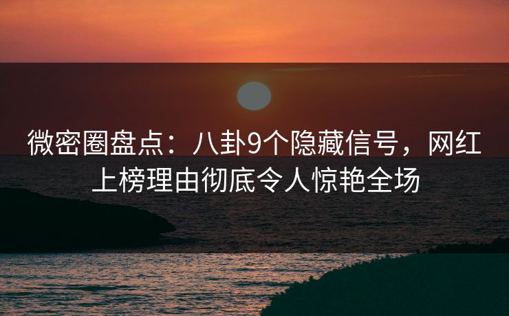 微密圈盘点：八卦9个隐藏信号，网红上榜理由彻底令人惊艳全场