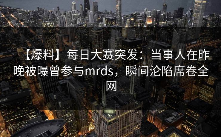 【爆料】每日大赛突发：当事人在昨晚被曝曾参与mrds，瞬间沦陷席卷全网
