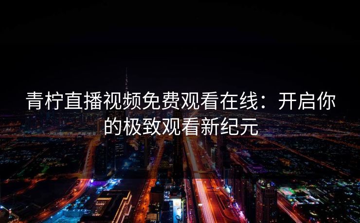 青柠直播视频免费观看在线：开启你的极致观看新纪元