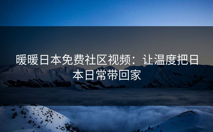 暖暖日本免费社区视频：让温度把日本日常带回家