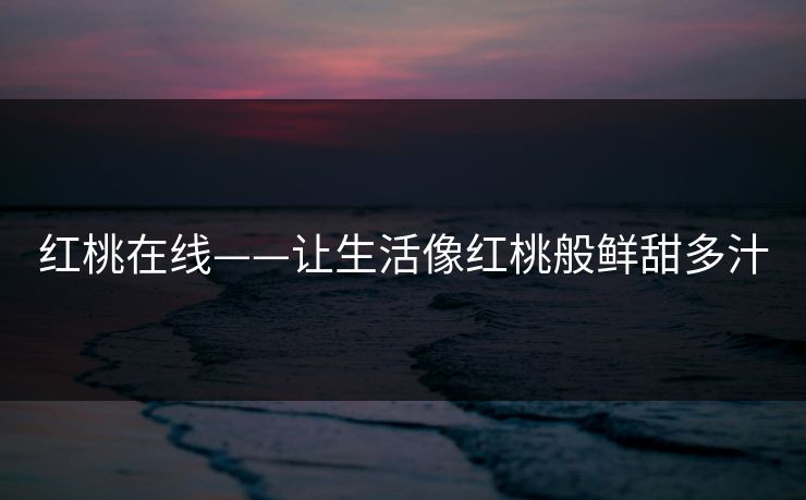 红桃在线——让生活像红桃般鲜甜多汁