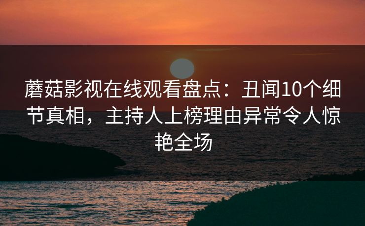 蘑菇影视在线观看盘点：丑闻10个细节真相，主持人上榜理由异常令人惊艳全场