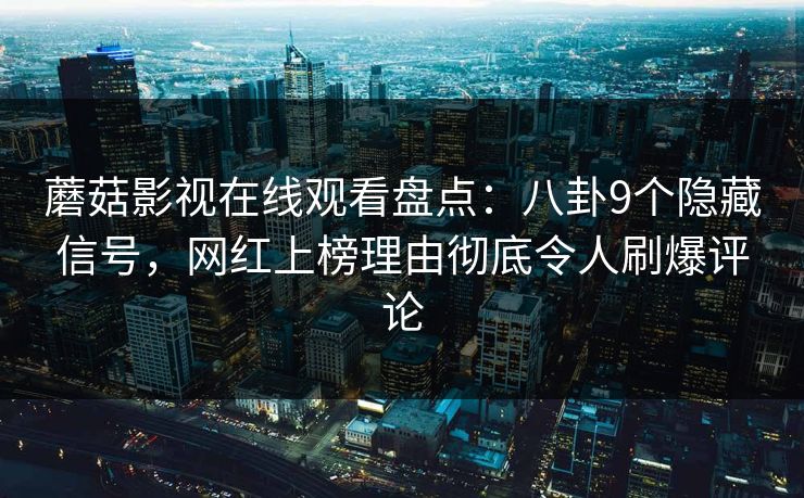 蘑菇影视在线观看盘点：八卦9个隐藏信号，网红上榜理由彻底令人刷爆评论