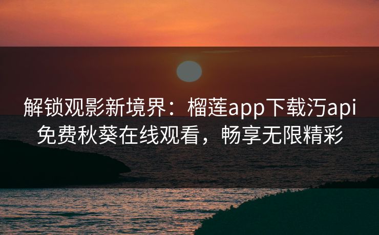 解锁观影新境界：榴莲app下载汅api免费秋葵在线观看，畅享无限精彩