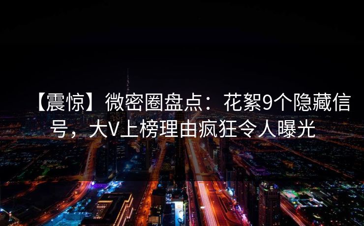 【震惊】微密圈盘点：花絮9个隐藏信号，大V上榜理由疯狂令人曝光