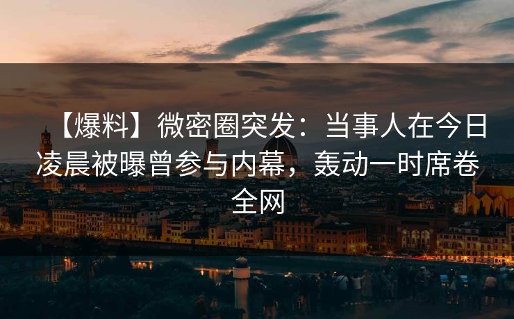 【爆料】微密圈突发：当事人在今日凌晨被曝曾参与内幕，轰动一时席卷全网