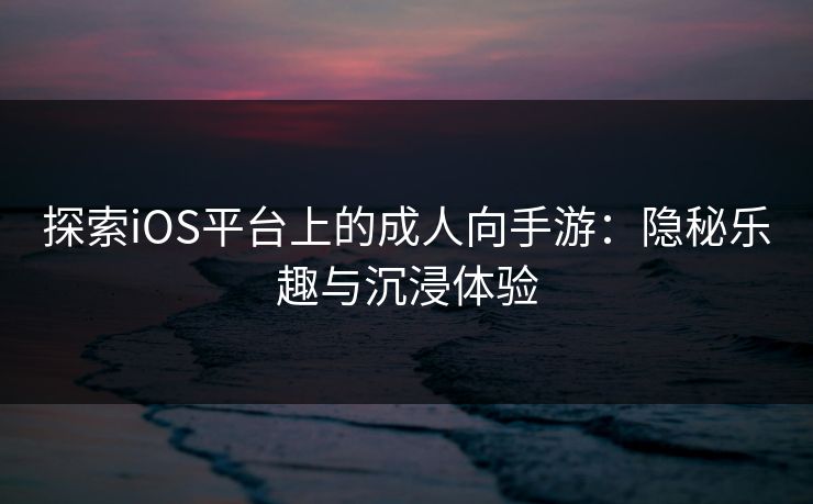 探索iOS平台上的成人向手游：隐秘乐趣与沉浸体验