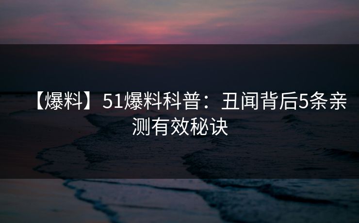 【爆料】51爆料科普：丑闻背后5条亲测有效秘诀