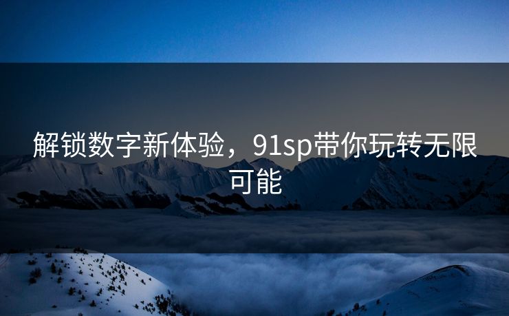解锁数字新体验，91sp带你玩转无限可能