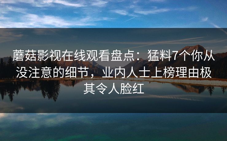 蘑菇影视在线观看盘点：猛料7个你从没注意的细节，业内人士上榜理由极其令人脸红