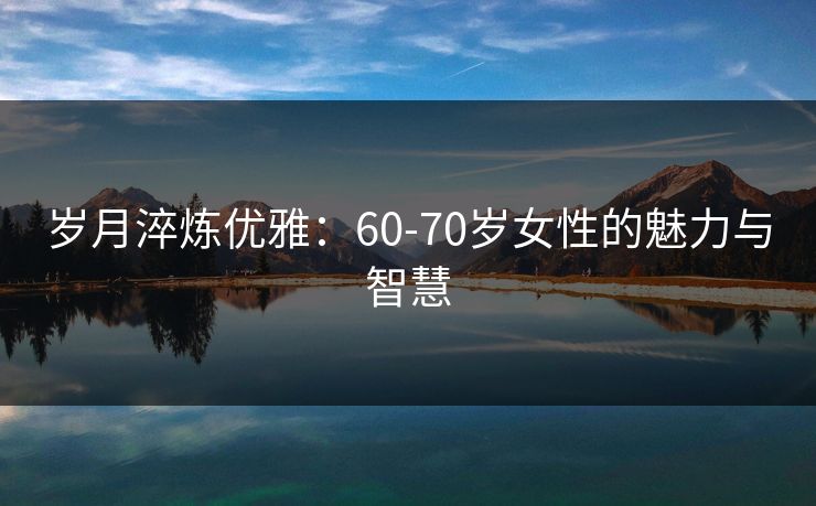 岁月淬炼优雅：60-70岁女性的魅力与智慧