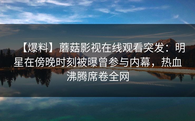 【爆料】蘑菇影视在线观看突发：明星在傍晚时刻被曝曾参与内幕，热血沸腾席卷全网