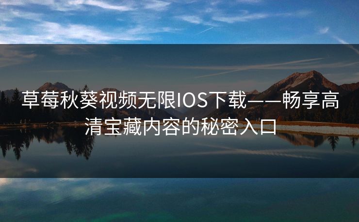 草莓秋葵视频无限IOS下载——畅享高清宝藏内容的秘密入口