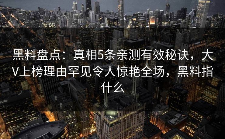 黑料盘点：真相5条亲测有效秘诀，大V上榜理由罕见令人惊艳全场，黑料指什么