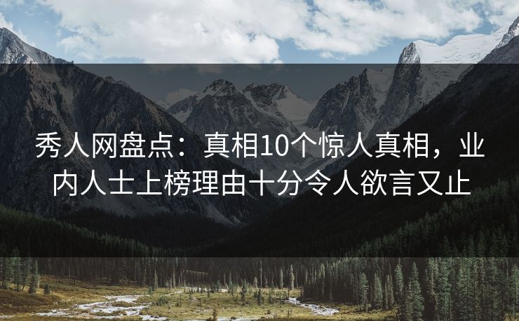 秀人网盘点：真相10个惊人真相，业内人士上榜理由十分令人欲言又止