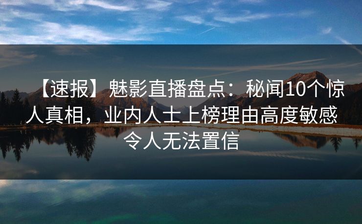 【速报】魅影直播盘点：秘闻10个惊人真相，业内人士上榜理由高度敏感令人无法置信
