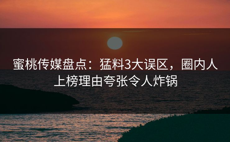 蜜桃传媒盘点：猛料3大误区，圈内人上榜理由夸张令人炸锅