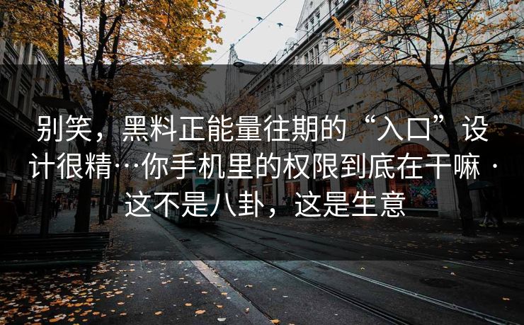 别笑，黑料正能量往期的“入口”设计很精…你手机里的权限到底在干嘛 · 这不是八卦，这是生意