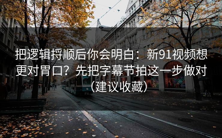 把逻辑捋顺后你会明白：新91视频想更对胃口？先把字幕节拍这一步做对（建议收藏）