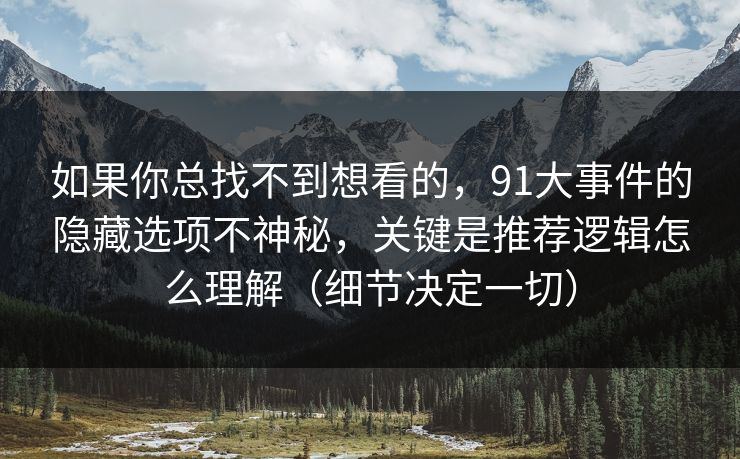 如果你总找不到想看的，91大事件的隐藏选项不神秘，关键是推荐逻辑怎么理解（细节决定一切）
