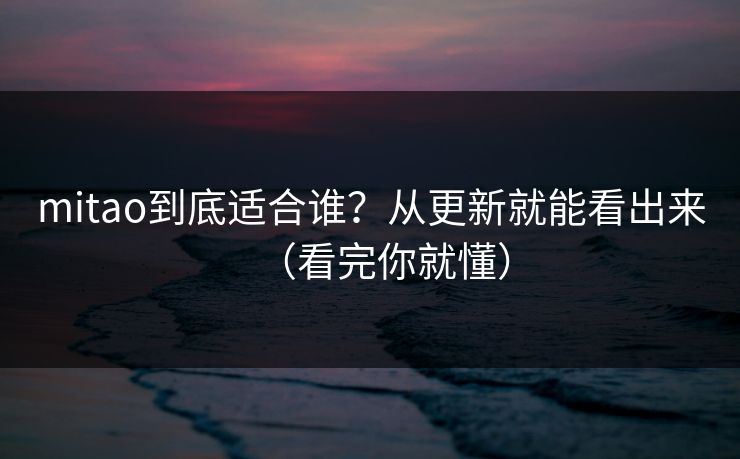 mitao到底适合谁？从更新就能看出来（看完你就懂）