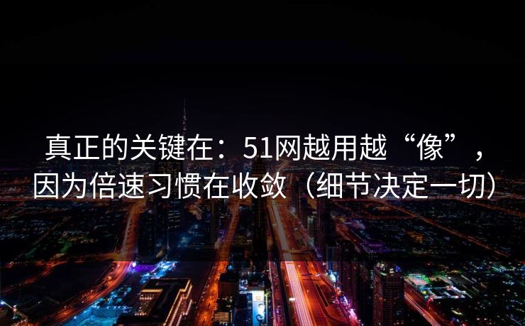 真正的关键在：51网越用越“像”，因为倍速习惯在收敛（细节决定一切）