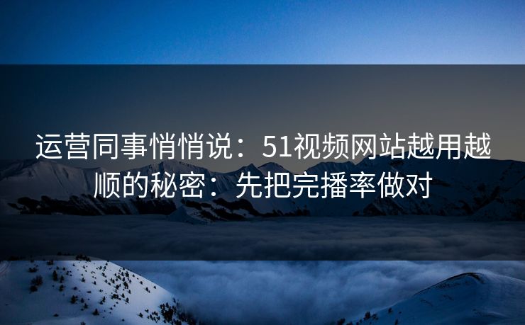 运营同事悄悄说：51视频网站越用越顺的秘密：先把完播率做对
