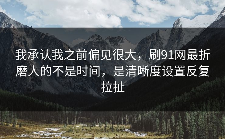我承认我之前偏见很大，刷91网最折磨人的不是时间，是清晰度设置反复拉扯