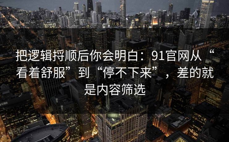 把逻辑捋顺后你会明白：91官网从“看着舒服”到“停不下来”，差的就是内容筛选