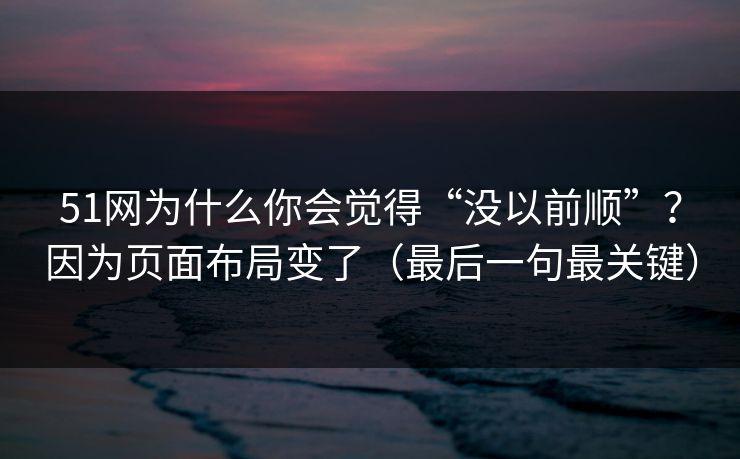 51网为什么你会觉得“没以前顺”？因为页面布局变了（最后一句最关键）