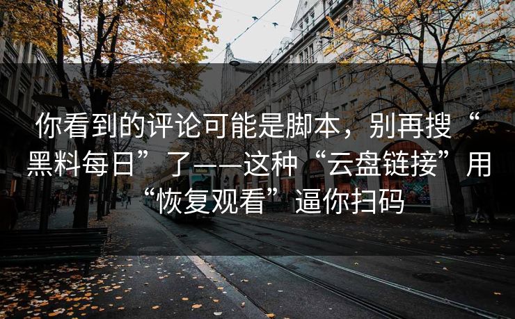 你看到的评论可能是脚本，别再搜“黑料每日”了——这种“云盘链接”用“恢复观看”逼你扫码