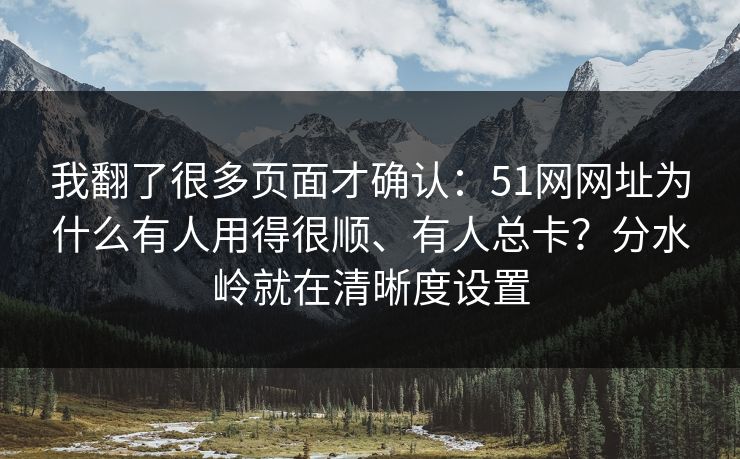 我翻了很多页面才确认：51网网址为什么有人用得很顺、有人总卡？分水岭就在清晰度设置