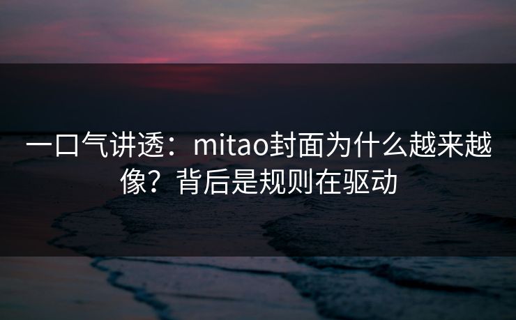一口气讲透：mitao封面为什么越来越像？背后是规则在驱动