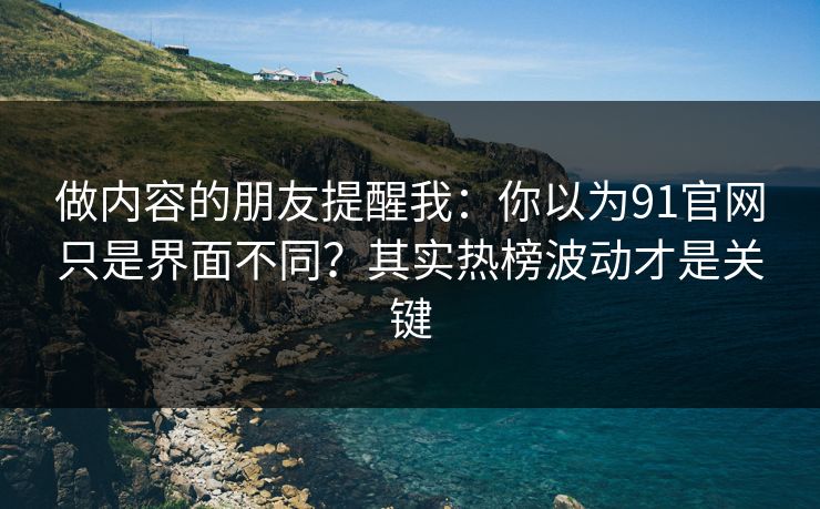 做内容的朋友提醒我：你以为91官网只是界面不同？其实热榜波动才是关键