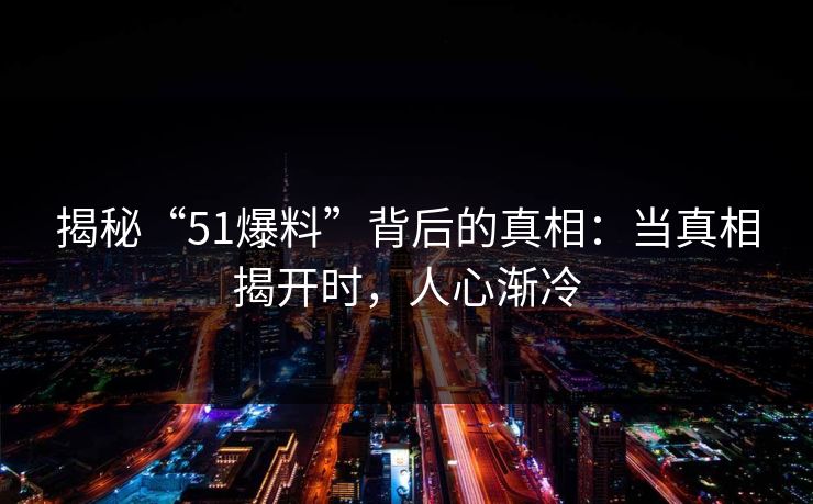 揭秘“51爆料”背后的真相：当真相揭开时，人心渐冷